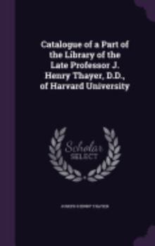 Hardcover Catalogue of a Part of the Library of the Late Professor J. Henry Thayer, D.D., of Harvard University Book