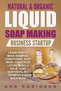 Paperback Natural & Organic Liquid Soap Making Business Startup: Learn How to Make Shampoo, Conditioner, Body Wash, Sunscreen Lotion, Muscle Balm, Hand Sanitize Book