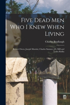 Paperback Five Dead men who I Knew When Living: Robert Owen, Joseph Mazzini, Charles Sumner, J.S. Mill and Ledru Rollin Book