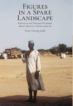 Figures in a Spare Landscape: Serving in the Twilight of Empire, Bornu Province, Nigeria, 1959-60