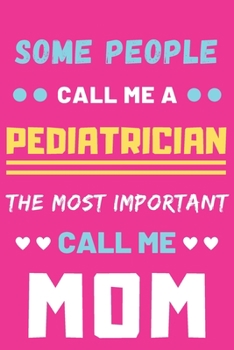 Some People Call Me A Pediatrician The Most Important Call Me Mom: lined notebook,funny Pediatrician gift