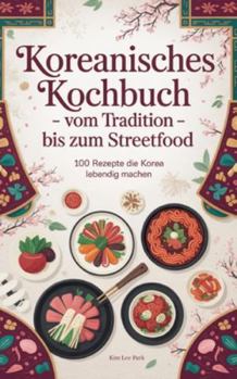 Koreanisches Kochbuch - Vom Tradition bis zum Streetfood: 100 Rezepte die Korea lebendig machen