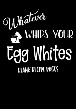 Whatever Whips Your Egg Whites: Blank Recipe Pages