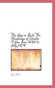 The King in Exile the Wanderings of Charles II from June 1646 to July 1654