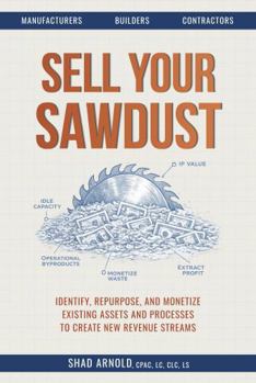 Paperback Sell Your Sawdust: Identify, Repurpose, and Monetize Existing Assets and Processes to Create New Revenue Streams Book