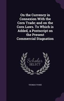 Hardcover On the Currency in Connexion With the Corn Trade; and on the Corn Laws. To Which is Added, a Postscript on the Present Commercial Stagnation Book