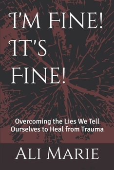 I'm Fine! It's Fine!: Overcoming the Lies We Tell Ourselves to Heal from Trauma