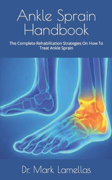 Ankle Sprain Handbook: The Complete Rehabilitation Strategies On How To Treat Ankle Sprain