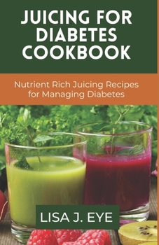 Juicing for Diabetes Cookbook: Nutrient Rich Juicing Recipes for Managing Diabetes