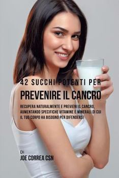 Paperback 42 Succhi Potenti per Prevenire il cancro: Recupera naturalmente e previeni il cancro, aumentando specifiche vitamine e minerali di cui il tuo corpo h [Italian] Book