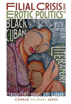 Hardcover Filial Crisis and Erotic Politics in Black Cuban Literature: Daughters, Sons, and Lovers Book