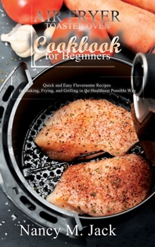 Air Fryer Toaster Oven Cookbook for Beginners: Quick and Easy Flavorsome Recipes for Baking, Frying, and Grilling in the Healthiest Possible Way