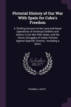 Pictorial history of our war with Spain for Cuba's freedom: A thrilling account of the land and naval operations of American soldiers and sailors in ... of Cuban patriots against Spanish tyranny