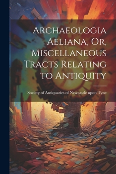 Archaeologia Aeliana, Or, Miscellaneous Tracts Relating to Antiquity - Scholar's Choice Edition