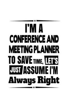 I'm A Conference And Meeting Planner To Save Time, Let's Assume That I'm Always Right: Funny Conference And Meeting Planner Notebook, Journal Gift, ... | 6 x 9 Compact Size- 109 Blank Lined Pages
