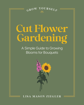 Cut Flower Gardening: A Simple Guide to Growing Blooms for Bouquets (Grow Yourself)