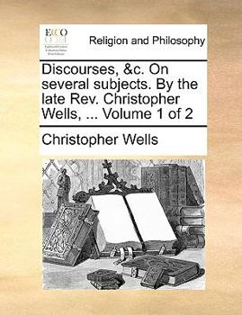 Paperback Discourses, &C. on Several Subjects. by the Late REV. Christopher Wells, ... Volume 1 of 2 Book