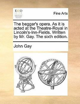 Paperback The Beggar's Opera. as It Is Acted at the Theatre-Royal in Lincoln's-Inn-Fields. Written by Mr. Gay. the Sixth Edition. Book