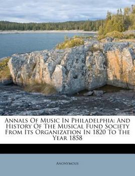 Paperback Annals of Music in Philadelphia: And History of the Musical Fund Society from Its Organization in 1820 to the Year 1858 Book