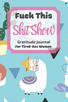 Fuck This Shit Show Gratitude Journal For Tired-Ass Women: Cuss words Gratitude Journal Gift For Tired-Ass Women and Girls ; Blank Templates to Record all your Fucking Thoughts