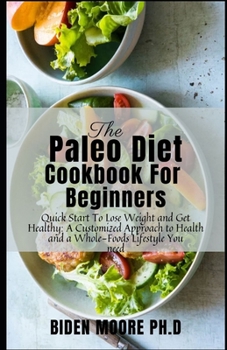 The Paleo Diet Cookbook for Beginners: Quick Start To Lose Weight and Get Healthy: A Customized Approach to Health and a Whole-Foods Lifestyle You nee