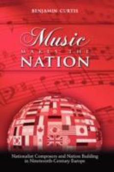 Hardcover Music Makes the Nation: Nationalist Composers and Nation Building in Nineteenth-Century Europe Book