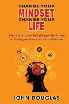 Paperback Change Your Mindset Change Your Life: A practical instruction book giving you the six steps for turning your dreams into your achievements Book