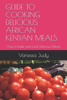 GUIDE TO COOKING DELICIOUS AFRICAN  KENYAN MEALS: How to bake and cook Delicious Meals
