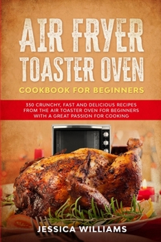 Air Fryer Toaster Oven Cookbook for Beginners: 350 Crunchy, Fast and Delicious Recipes from The Air Toaster Oven for Beginners with a Great Passion for Cooking