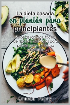 La dieta basada en plantas para principiantes: Recetas rápidas, fáciles de hacer y deliciosas para perder peso de forma saludable