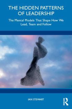 The Hidden Patterns of Leadership: The Mental Models That Shape How We Lead, Team and Follow