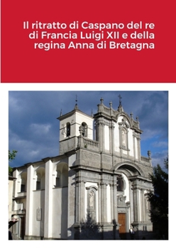 Paperback Il ritratto di Caspano del re di Francia Luigi XII e della regina Anna di Bretagna: Il re e la regina di Francia, Luigi XII e Anna di Bretagna, con i [Italian] Book