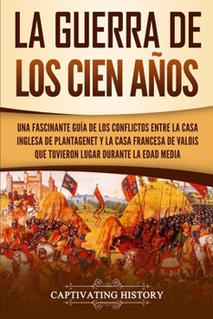 Paperback La Guerra de los Cien Años: Una Fascinante Guía de los Conflictos entre la Casa Inglesa de Plantagenet y la Casa Francesa de Valois que Tuvieron Lugar [Spanish] Book