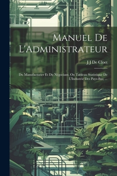 Paperback Manuel De L'Administrateur: Du Manufacturier Et Du Négociant, Ou Tableau Statistique De L'Industrie Des Pays-Bas; ... [French] Book