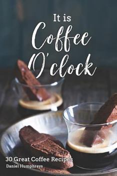 It Is Coffee O'clock: 30 Great Coffee Recipes