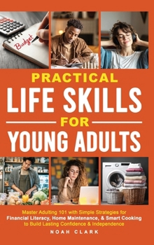Practical Life Skills for Young Adults: Master Adulting 101 with Simple Strategies for Financial Literacy, Home Maintenance, & Smart Cooking to Build
