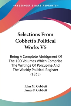 Paperback Selections From Cobbett's Political Works V5: Being A Complete Abridgment Of The 100 Volumes Which Comprise The Writings Of Porcupine And The Weekly P Book