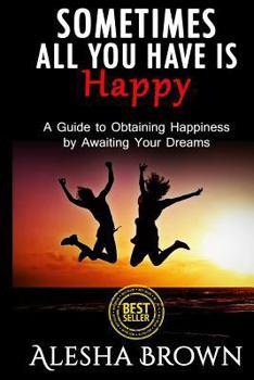 Paperback Sometimes all you have is Happy: Second Edition: A Guide to Obtaining Happiness while awaiting your dreams Book