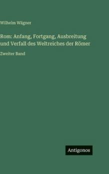 Rom: Anfang, Fortgang, Ausbreitung und Verfall des Weltreiches der Römer: Zweiter Band