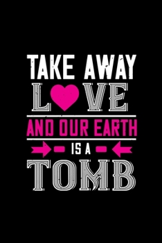 Take away love and our earth is a tomb: Funny Hilarious Valentine's Day lined journal / notebook Gift, Heart alternative to Greeting Card, Valentine ... Boyfriend, Him, Wife, Girlfriend, Her