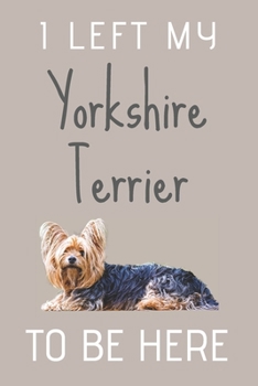 I Left My Yorkshire Terrier To Be Here: Cute Funny Alternative Gift For Yorkshire Terrier Owners, Terrier Moms & Lovers | Lined Journal or Notebook