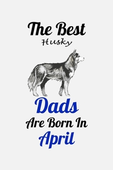 The Best Husky Dads Are Born In April: Unique Notebook Journal For Husky Owners and Lovers, Funny Birthday NoteBook Gift for Women, Men, Kids, Boys & ... Pages for College, School, Home  & Work .