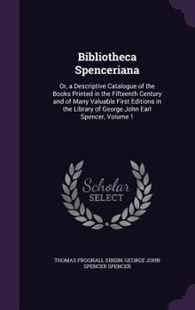 Hardcover Bibliotheca Spenceriana: Or, a Descriptive Catalogue of the Books Printed in the Fifteenth Century and of Many Valuable First Editions in the L Book