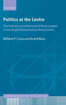 Hardcover Politics at the Centre: The Selection and Removal of Party Leaders in the Anglo Parliamentary Democracies Book