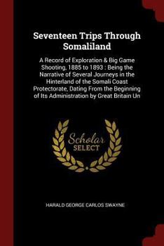 Seventeen Trips Through Somaliland: A Record of Exploration & Big Game Shooting, 1885 to 1893: Being the Narrative of Several Journeys in the Hinterland of the Somali Coast Protectorate, Dating From t