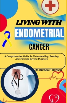 Paperback Living With Endometrial Cancer: A Comprehensive Guide To Understanding, Treating, And Thriving Beyond Diagnosis Book