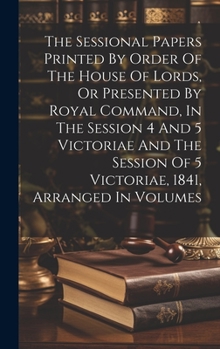 Hardcover The Sessional Papers Printed By Order Of The House Of Lords, Or Presented By Royal Command, In The Session 4 And 5 Victoriae And The Session Of 5 Vict Book