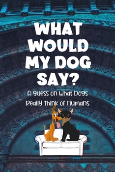 Paperback What Would My Dog Say?: A Guess on What Dogs Really Think of Humans Book