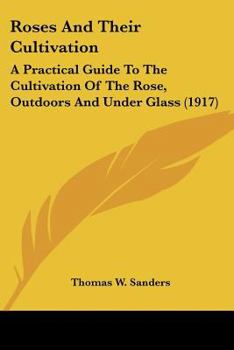 Roses And Their Cultivation: A Practical Guide To The Cultivation Of The Rose, Outdoors And Under Glass