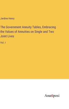 Hardcover The Government Annuity Tables, Embracing the Values of Annuities on Single and Two Joint Lives: Vol. I Book